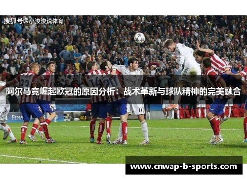 阿尔马竞崛起欧冠的原因分析:战术革新与球队精神的完美融合 阿尔马竞崛起欧冠的原因分析:战术革新与球队精神的完美融合