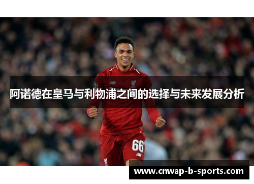 阿诺德在皇马与利物浦之间的选择与未来发展分析 阿诺德在皇马与利物浦之间的选择与未来发展分析