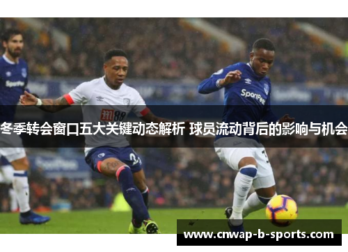 冬季转会窗口五大关键动态解析 球员流动背后的影响与机会