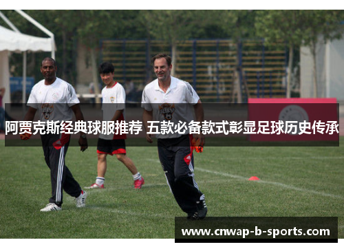 阿贾克斯经典球服推荐 五款必备款式彰显足球历史传承