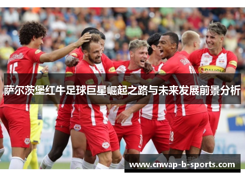 萨尔茨堡红牛足球巨星崛起之路与未来发展前景分析