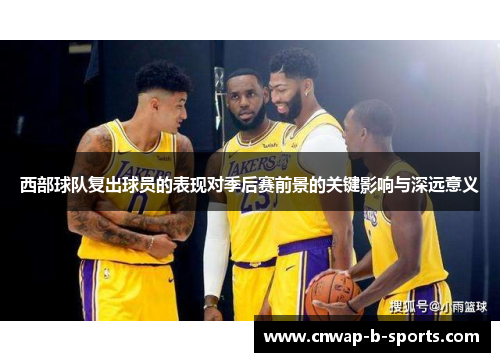 西部球队复出球员的表现对季后赛前景的关键影响与深远意义