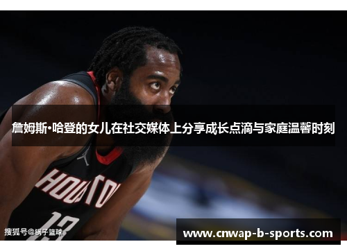 詹姆斯·哈登的女儿在社交媒体上分享成长点滴与家庭温馨时刻