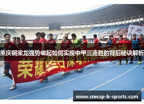 重庆铜梁龙强势崛起如何实现中甲三连胜的背后秘诀解析