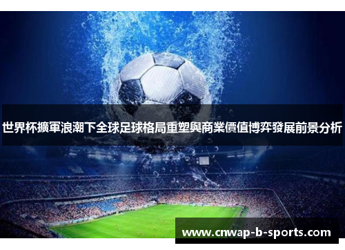 世界杯擴軍浪潮下全球足球格局重塑與商業價值博弈發展前景分析 世界杯擴軍浪潮下全球足球格局重塑與商業價值博弈發展前景分析