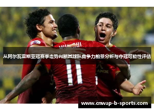 从阿尔瓦雷斯亚冠赛季走势判断其球队竞争力前景分析与夺冠可能性评估
