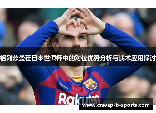 格列兹曼在日本世俱杯中的对位优势分析与战术应用探讨 格列兹曼在日本世俱杯中的对位优势分析与战术应用探讨