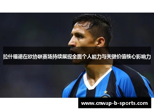 拉什福德在欧协联赛场持续展现全面个人能力与关键价值核心影响力 拉什福德在欧协联赛场持续展现全面个人能力与关键价值核心影响力