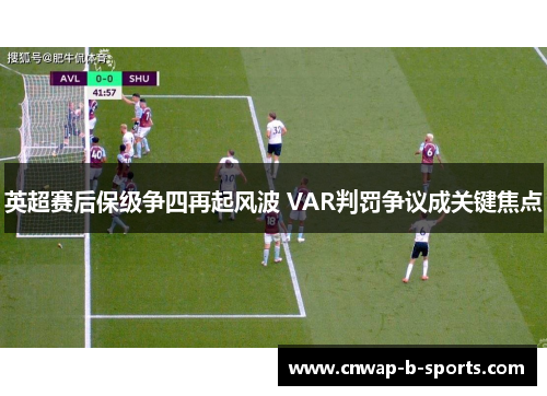 英超赛后保级争四再起风波 VAR判罚争议成关键焦点 英超赛后保级争四再起风波 VAR判罚争议成关键焦点