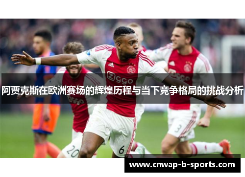 阿贾克斯在欧洲赛场的辉煌历程与当下竞争格局的挑战分析 阿贾克斯在欧洲赛场的辉煌历程与当下竞争格局的挑战分析
