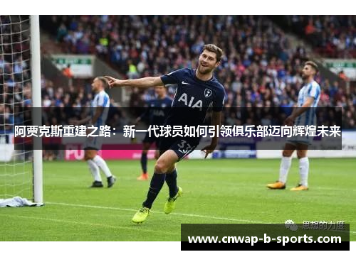 阿贾克斯重建之路：新一代球员如何引领俱乐部迈向辉煌未来