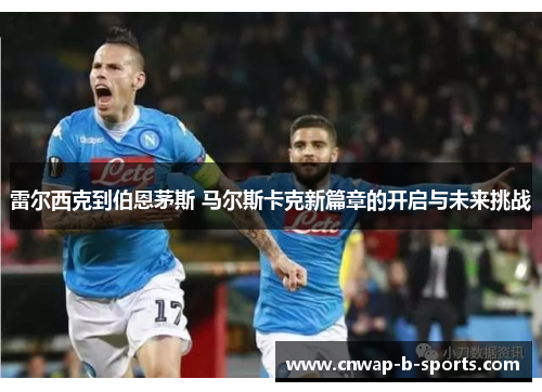 雷尔西克到伯恩茅斯 马尔斯卡克新篇章的开启与未来挑战 雷尔西克到伯恩茅斯 马尔斯卡克新篇章的开启与未来挑战