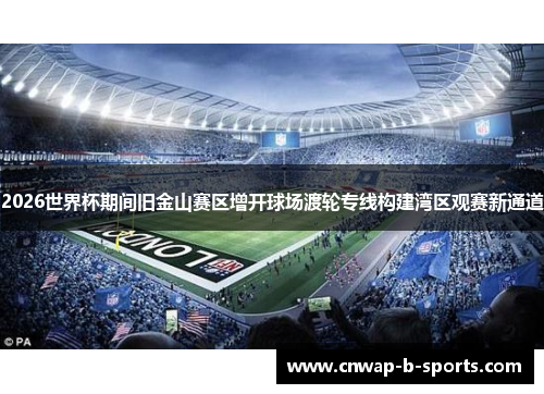 2026世界杯期间旧金山赛区增开球场渡轮专线构建湾区观赛新通道 2026世界杯期间旧金山赛区增开球场渡轮专线构建湾区观赛新通道