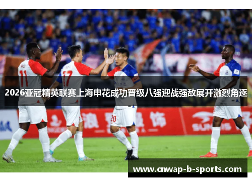 2026亚冠精英联赛上海申花成功晋级八强迎战强敌展开激烈角逐 2026亚冠精英联赛上海申花成功晋级八强迎战强敌展开激烈角逐