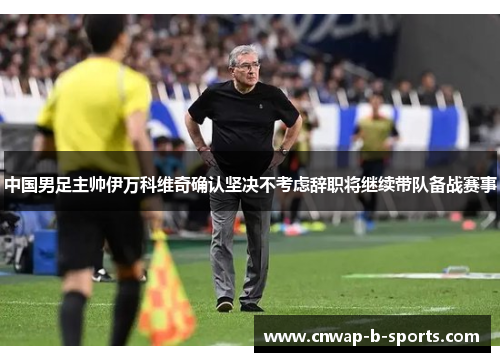 中国男足主帅伊万科维奇确认坚决不考虑辞职将继续带队备战赛事 中国男足主帅伊万科维奇确认坚决不考虑辞职将继续带队备战赛事
