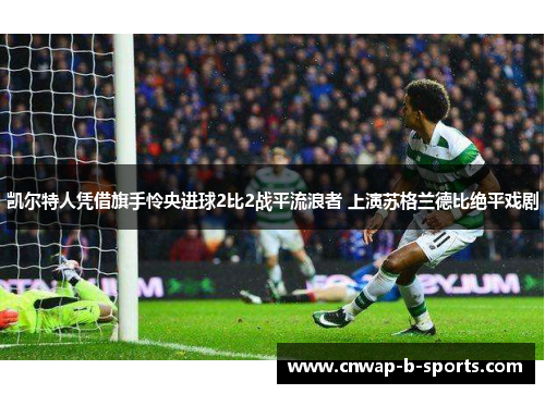 凯尔特人凭借旗手怜央进球2比2战平流浪者 上演苏格兰德比绝平戏剧 凯尔特人凭借旗手怜央进球2比2战平流浪者 上演苏格兰德比绝平戏剧