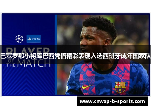 巴塞罗那小将库巴西凭借精彩表现入选西班牙成年国家队