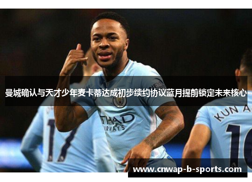 曼城确认与天才少年麦卡蒂达成初步续约协议蓝月提前锁定未来核心 曼城确认与天才少年麦卡蒂达成初步续约协议蓝月提前锁定未来核心