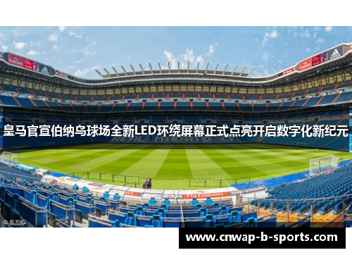 皇马官宣伯纳乌球场全新LED环绕屏幕正式点亮开启数字化新纪元