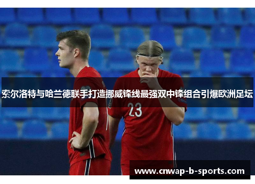 索尔洛特与哈兰德联手打造挪威锋线最强双中锋组合引爆欧洲足坛
