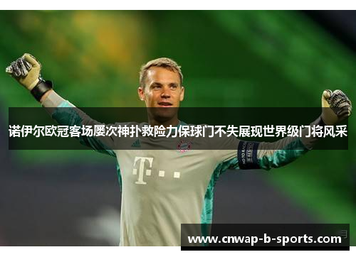诺伊尔欧冠客场屡次神扑救险力保球门不失展现世界级门将风采