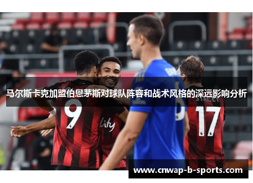 马尔斯卡克加盟伯恩茅斯对球队阵容和战术风格的深远影响分析