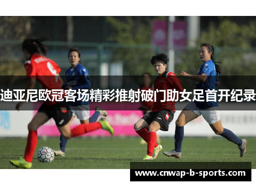 迪亚尼欧冠客场精彩推射破门助女足首开纪录 迪亚尼欧冠客场精彩推射破门助女足首开纪录