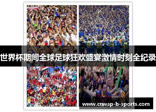 世界杯期间全球足球狂欢盛宴激情时刻全纪录 世界杯期间全球足球狂欢盛宴激情时刻全纪录