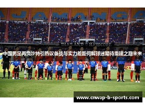 中国男足再负沙特引热议备战与实力差距何解球迷期待重建之路未来 中国男足再负沙特引热议备战与实力差距何解球迷期待重建之路未来