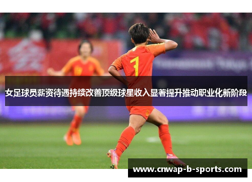 女足球员薪资待遇持续改善顶级球星收入显著提升推动职业化新阶段